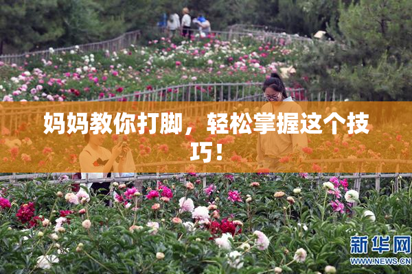 妈妈教你打脚，轻松掌握这个技巧！