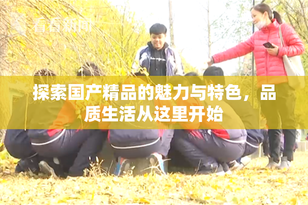 探索国产精品的魅力与特色，品质生活从这里开始