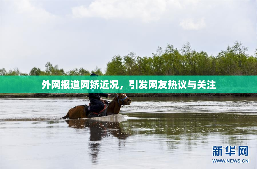 外网报道阿娇近况，引发网友热议与关注