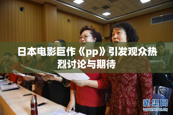 日本电影巨作《pp》引发观众热烈讨论与期待