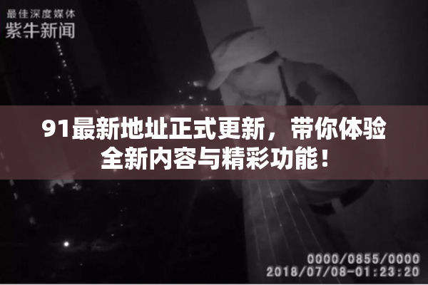 91最新地址正式更新，带你体验全新内容与精彩功能！