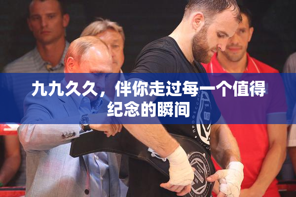 九九久久，伴你走过每一个值得纪念的瞬间