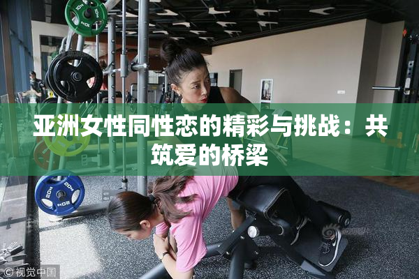 亚洲女性同性恋的精彩与挑战：共筑爱的桥梁