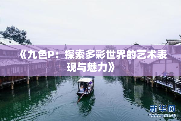 《九色P：探索多彩世界的艺术表现与魅力》