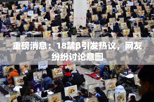 重磅消息：18禁β引发热议，网友纷纷讨论意图