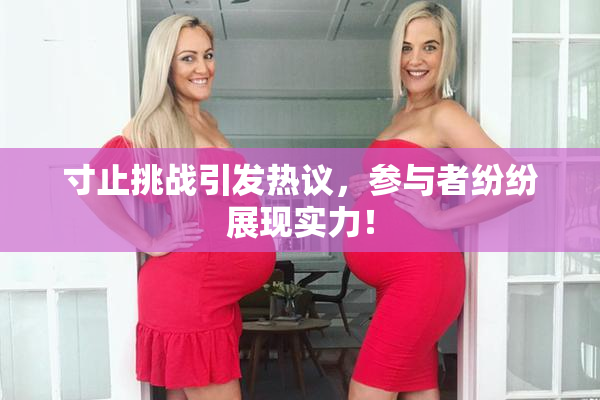 寸止挑战引发热议，参与者纷纷展现实力！