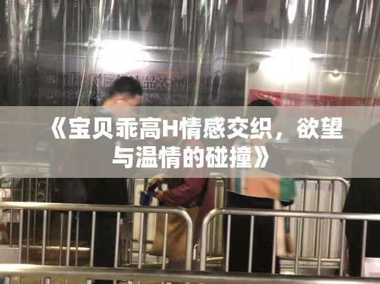 《宝贝乖高H情感交织，欲望与温情的碰撞》