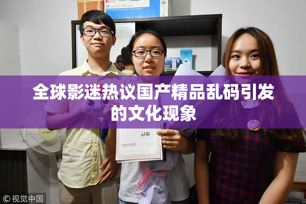 全球影迷热议国产精品乱码引发的文化现象