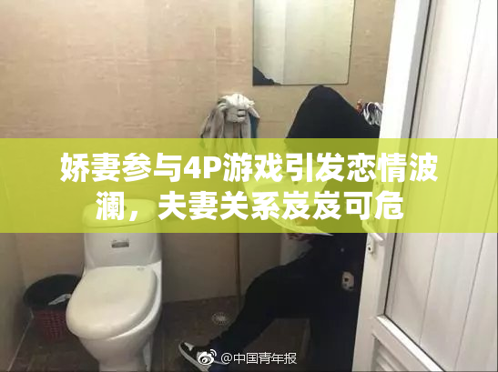 娇妻参与4P游戏引发恋情波澜，夫妻关系岌岌可危