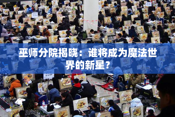 巫师分院揭晓：谁将成为魔法世界的新星？