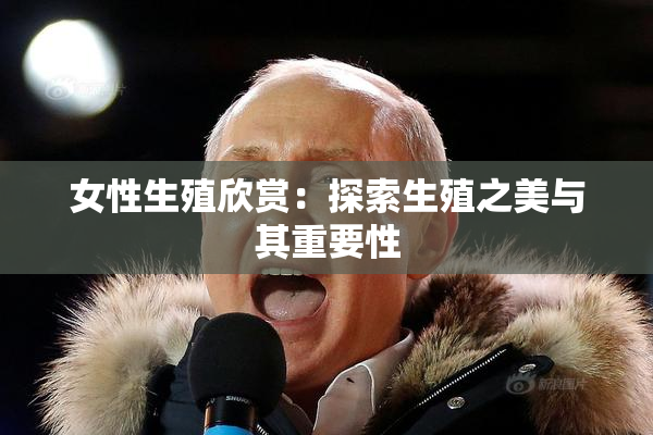 女性生殖欣赏：探索生殖之美与其重要性