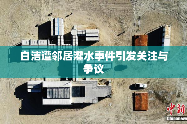 白洁遭邻居灌水事件引发关注与争议