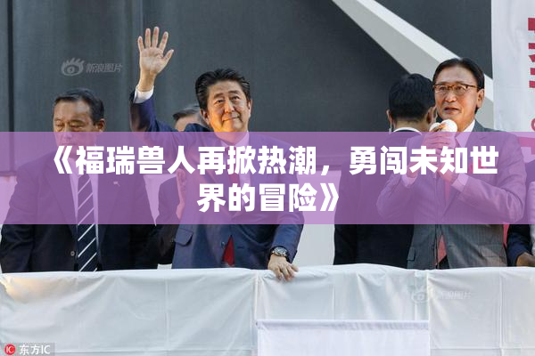 《福瑞兽人再掀热潮，勇闯未知世界的冒险》