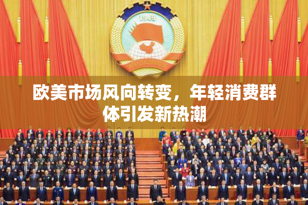 欧美市场风向转变，年轻消费群体引发新热潮