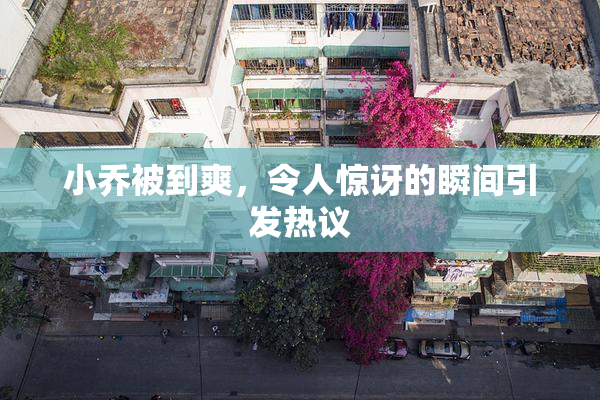 小乔被到爽，令人惊讶的瞬间引发热议