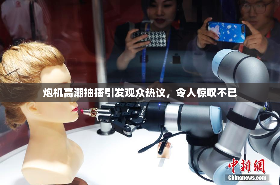 炮机高潮抽搐引发观众热议，令人惊叹不已