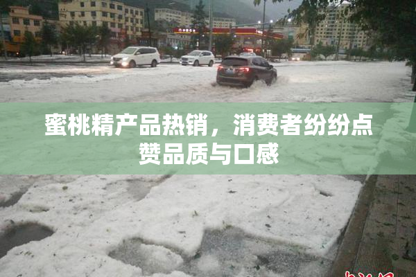 蜜桃精产品热销，消费者纷纷点赞品质与口感