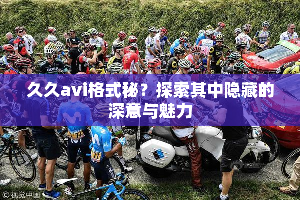 久久avi格式秘？探索其中隐藏的深意与魅力