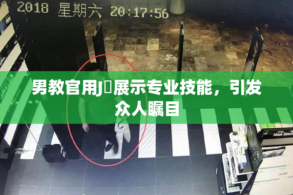 男教官用J亅展示专业技能，引发众人瞩目