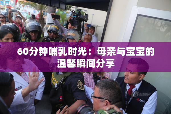 60分钟哺乳时光：母亲与宝宝的温馨瞬间分享