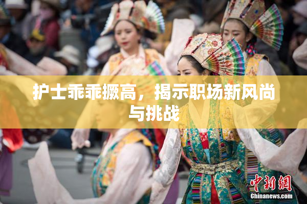 护士乖乖撅高，揭示职场新风尚与挑战