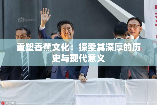 重塑香蕉文化：探索其深厚的历史与现代意义