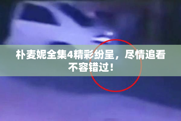 朴麦妮全集4精彩纷呈，尽情追看不容错过！