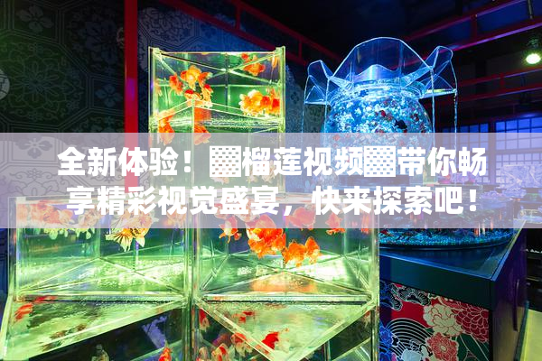 全新体验！▓榴莲视频▓带你畅享精彩视觉盛宴，快来探索吧！
