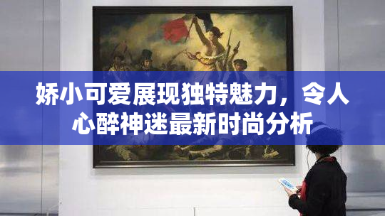娇小可爱展现独特魅力，令人心醉神迷最新时尚分析
