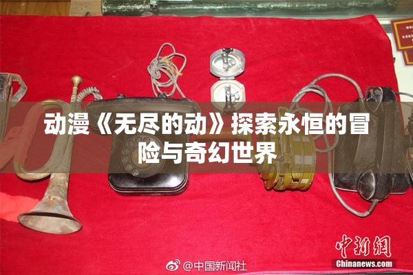 动漫《无尽的动》探索永恒的冒险与奇幻世界