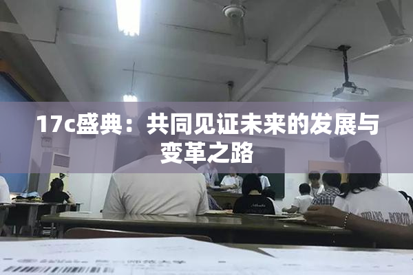 17c盛典：共同见证未来的发展与变革之路