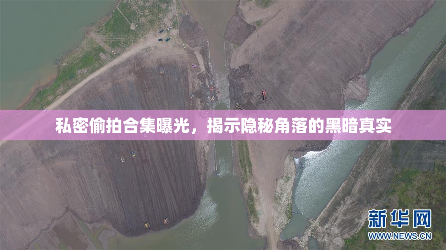 私密偷拍合集曝光，揭示隐秘角落的黑暗真实