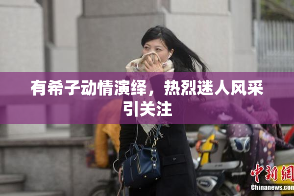 有希子动情演绎，热烈迷人风采引关注