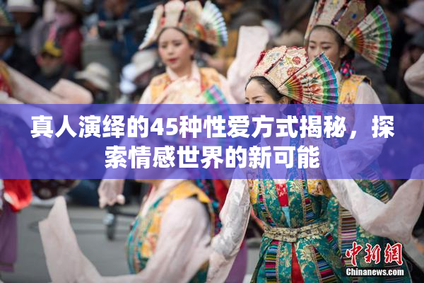 真人演绎的45种性爱方式揭秘，探索情感世界的新可能