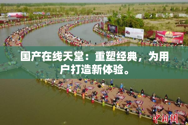 国产在线天堂：重塑经典，为用户打造新体验。