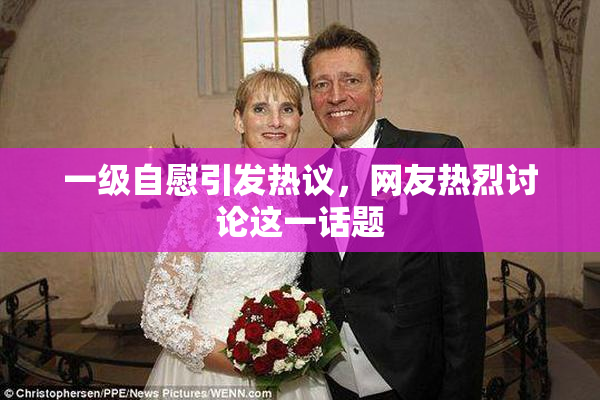 一级自慰引发热议，网友热烈讨论这一话题
