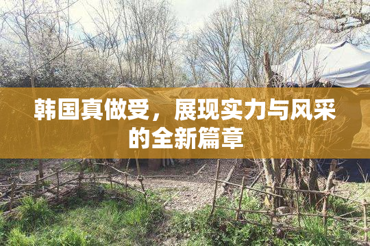 韩国真做受，展现实力与风采的全新篇章