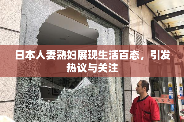 日本人妻熟妇展现生活百态，引发热议与关注