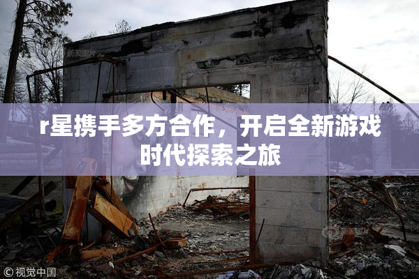 r星携手多方合作，开启全新游戏时代探索之旅