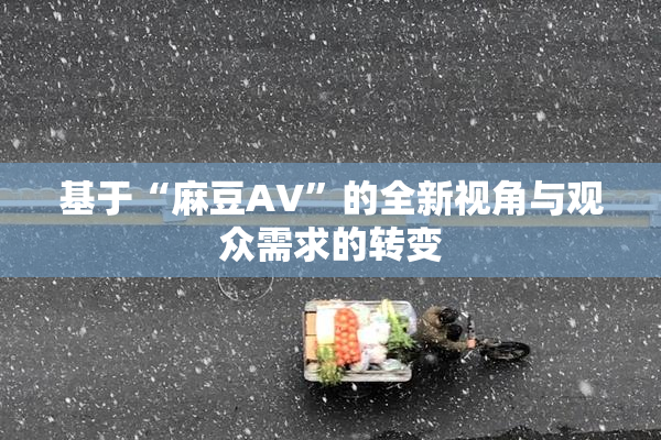 基于“麻豆AV”的全新视角与观众需求的转变