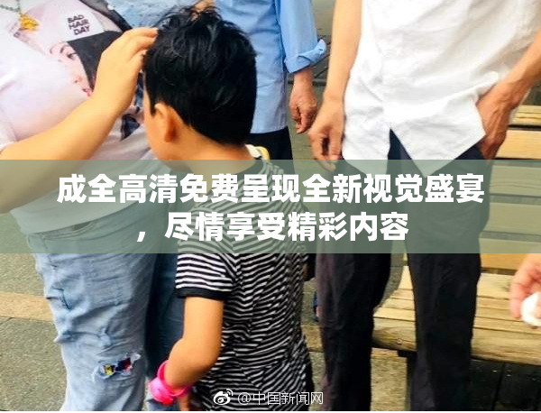 成全高清免费呈现全新视觉盛宴，尽情享受精彩内容