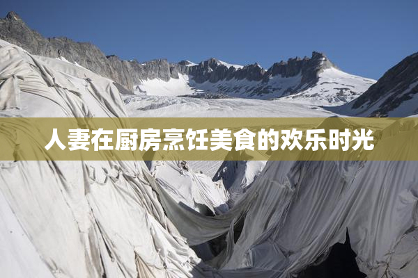 人妻在厨房烹饪美食的欢乐时光