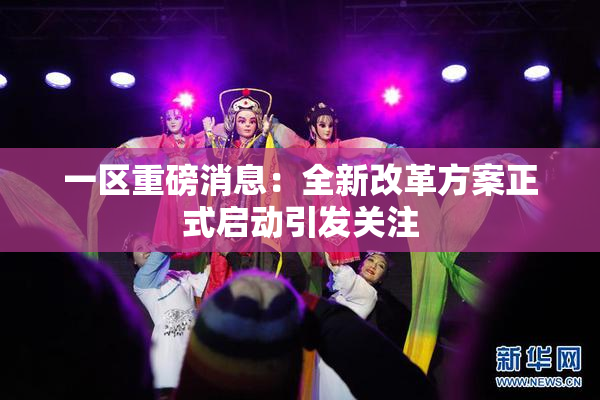 一区重磅消息：全新改革方案正式启动引发关注
