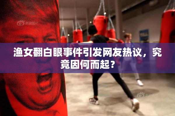 渔女翻白眼事件引发网友热议，究竟因何而起？