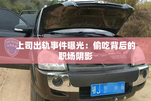 上司出轨事件曝光：偷吃背后的职场阴影