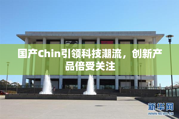 国产Chin引领科技潮流，创新产品倍受关注