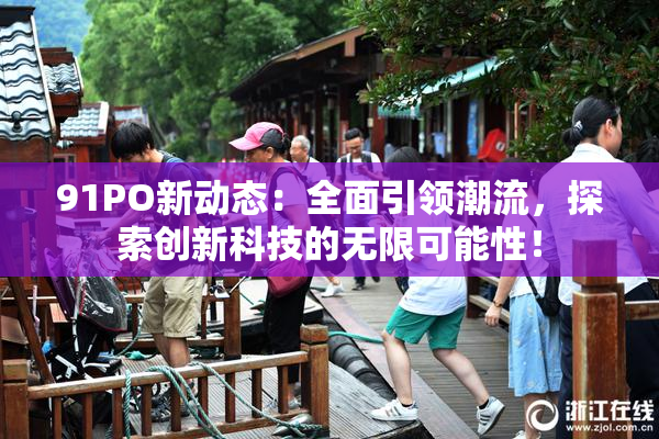 91PO新动态：全面引领潮流，探索创新科技的无限可能性！