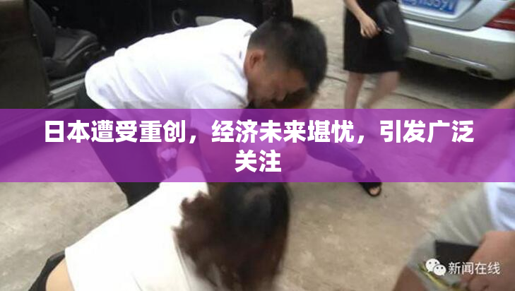 日本遭受重创，经济未来堪忧，引发广泛关注