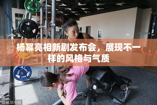 杨幂亮相新剧发布会，展现不一样的风格与气质