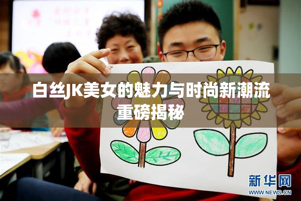 白丝JK美女的魅力与时尚新潮流重磅揭秘